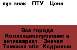 1.1) вуз знак : ПТУ › Цена ­ 189 - Все города Коллекционирование и антиквариат » Значки   . Томская обл.,Кедровый г.